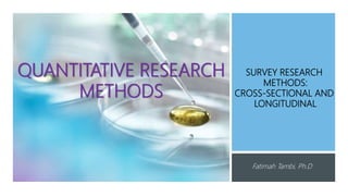 QUANTITATIVE RESEARCH
METHODS
SURVEY RESEARCH
METHODS:
CROSS-SECTIONAL AND
LONGITUDINAL
Fatimah Tambi, Ph.D
 