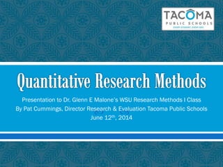  
Presentation to Dr. Glenn E Malone’s WSU Research Methods I Class
By Pat Cummings, Director Research & Evaluation Tacoma Public Schools
June 12th, 2014
 