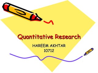 Quantitative ResearchQuantitative Research
HAREEM AKHTARHAREEM AKHTAR
1071210712
 