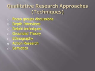 a) Focus groups discussions
b) Depth Interviews
c) Delphi techniques
d) Grounded Theory
e) Ethnography
f) Action Research
g) Semiotics
 