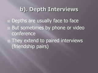  Depths are usually face to face
 But sometimes by phone or video
conference
 They extend to paired interviews
(friendship pairs)
 