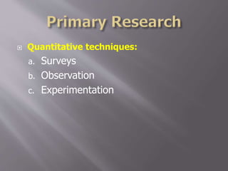 Quantitative techniques:
a. Surveys
b. Observation
c. Experimentation
 