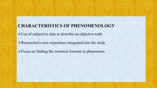 CHARACTERISTICS OF PHENOMENOLOGY
Use of subjective data to describe an objective truth
Researcher's own experience integrated into the study
Focus on finding the common formula in phenomena
 