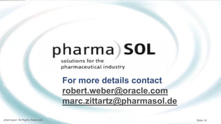 pharmasol All Rights Reserved Slide 18
For more details contact
robert.weber@oracle.com
marc.zittartz@pharmasol.de
 