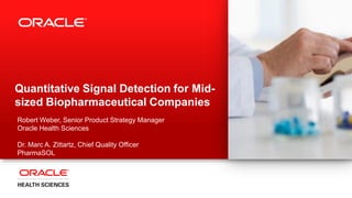 Copyright © 2014, Oracle and/or its affiliates. All rights reserved.1
Quantitative Signal Detection for Mid-
sized Biopharmaceutical Companies
Robert Weber, Senior Product Strategy Manager
Oracle Health Sciences
Dr. Marc A. Zittartz, Chief Quality Officer
PharmaSOL
 