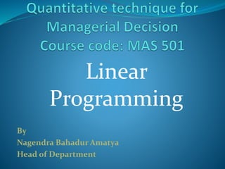 By
Nagendra Bahadur Amatya
Head of Department
Linear
Programming
 