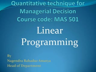 Quantitative technique for Managerial DecisionCourse code: MAS 501  Linear Programming By    NagendraBahadurAmatya Head of Department  