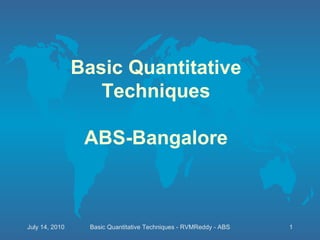 Basic Quantitative Techniques ABS-Bangalore Basic Quantitative Techniques - RVMReddy - ABS July 14, 2010 