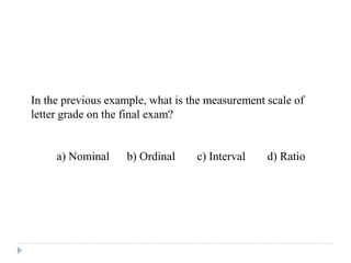 In the previous example, what is the measurement scale of
letter grade on the final exam?
a) Nominal b) Ordinal c) Interval d) Ratio
 