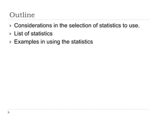 Outline
 Considerations in the selection of statistics to use.
 List of statistics
 Examples in using the statistics
 