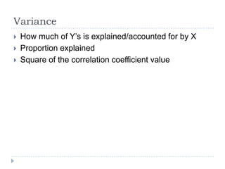 Variance
 How much of Y’s is explained/accounted for by X
 Proportion explained
 Square of the correlation coefficient value
 