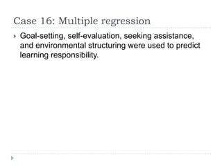 Case 16: Multiple regression
 Goal-setting, self-evaluation, seeking assistance,
and environmental structuring were used to predict
learning responsibility.
 