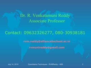 Dr. R. Venkatamuni Reddy Associate Professor Contact: 09632326277, 080-30938181 [email_address] [email_address] Quantitative Techniques - RVMReddy - ABS July 14, 2010 