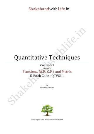 ShakehandwithLife.in 
Quantitative Techniques 
Volume-1 
(Revised) 
Functions, (A.P., G.P.), and Matrix 
E-Book Code : QTVOL1 
by 
Narender Sharma 
“Save Paper, Save Trees, Save Environment” 
 
