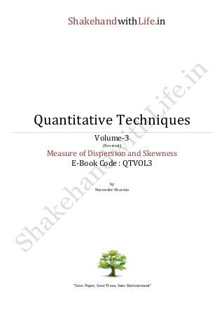 ShakehandwithLife.in 
Quantitative Techniques 
Volume-3 
(Revised) 
Measure of Dispersion and Skewness 
E-Book Code : QTVOL3 
by 
Narender Sharma 
“Save Paper, Save Trees, Save Environment” 
 