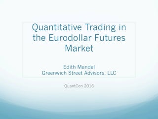 Quantitative Trading in
the Eurodollar Futures
Market
Edith Mandel
Greenwich Street Advisors, LLC
QuantCon 2016
 
