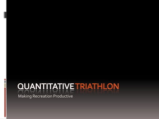 Quantitative triathlon Making Recreation Productive 