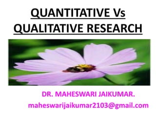 QUANTITATIVE Vs
QUALITATIVE RESEARCH
DR. MAHESWARI JAIKUMAR.
maheswarijaikumar2103@gmail.com
 