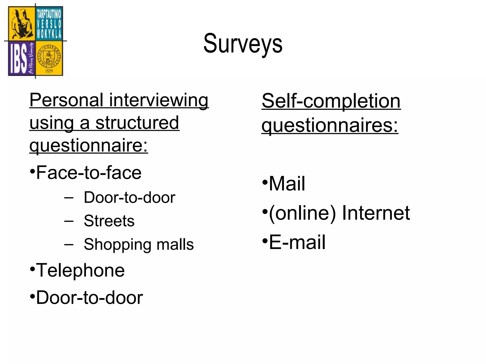 Surveys
Personal interviewing
using a structured
questionnaire:
•Face-to-face
– Door-to-door
– Streets
– Shopping malls
•Telephone
•Door-to-door
Self-completion
questionnaires:
•Mail
•(online) Internet
•E-mail
 