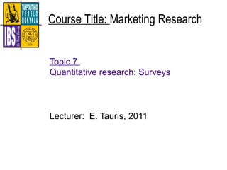 Topic 7.
Quantitative research: Surveys
Lecturer: E. Tauris, 2011
Course Title: Marketing Research
 