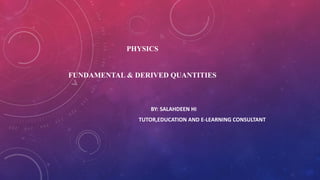 PHYSICS
FUNDAMENTAL & DERIVED QUANTITIES
BY: SALAHDEEN HI
TUTOR,EDUCATION AND E-LEARNING CONSULTANT
 