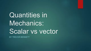 Quantities in
Mechanics:
Scalar vs vector
BY TREVOR BENNETT
 