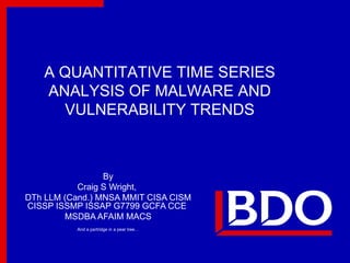 By Craig S Wright,  DTh LLM (Cand.) MNSA MMIT CISA CISM CISSP ISSMP ISSAP G7799 GCFA CCE  MSDBA AFAIM MACS And a partridge in a pear tree… A QUANTITATIVE TIME SERIES ANALYSIS OF MALWARE AND VULNERABILITY TRENDS 