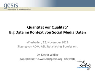 Quantität vor Qualität?
Big Data im Kontext von Social Media Daten
Wiesbaden, 12. November 2013
Sitzung von ADM, ASI, Statistisches Bundesamt
Dr. Katrin Weller
(Kontakt: katrin.weller@gesis.org, @kwelle)

 