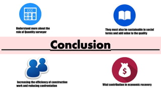 Understand more about the
role of Quantity surveyor
They must also be sustainable in social
terms and add value to the quality
Increasing the efficiency of construction
work and reducing confrontation Vital contribution in economic recovery
 