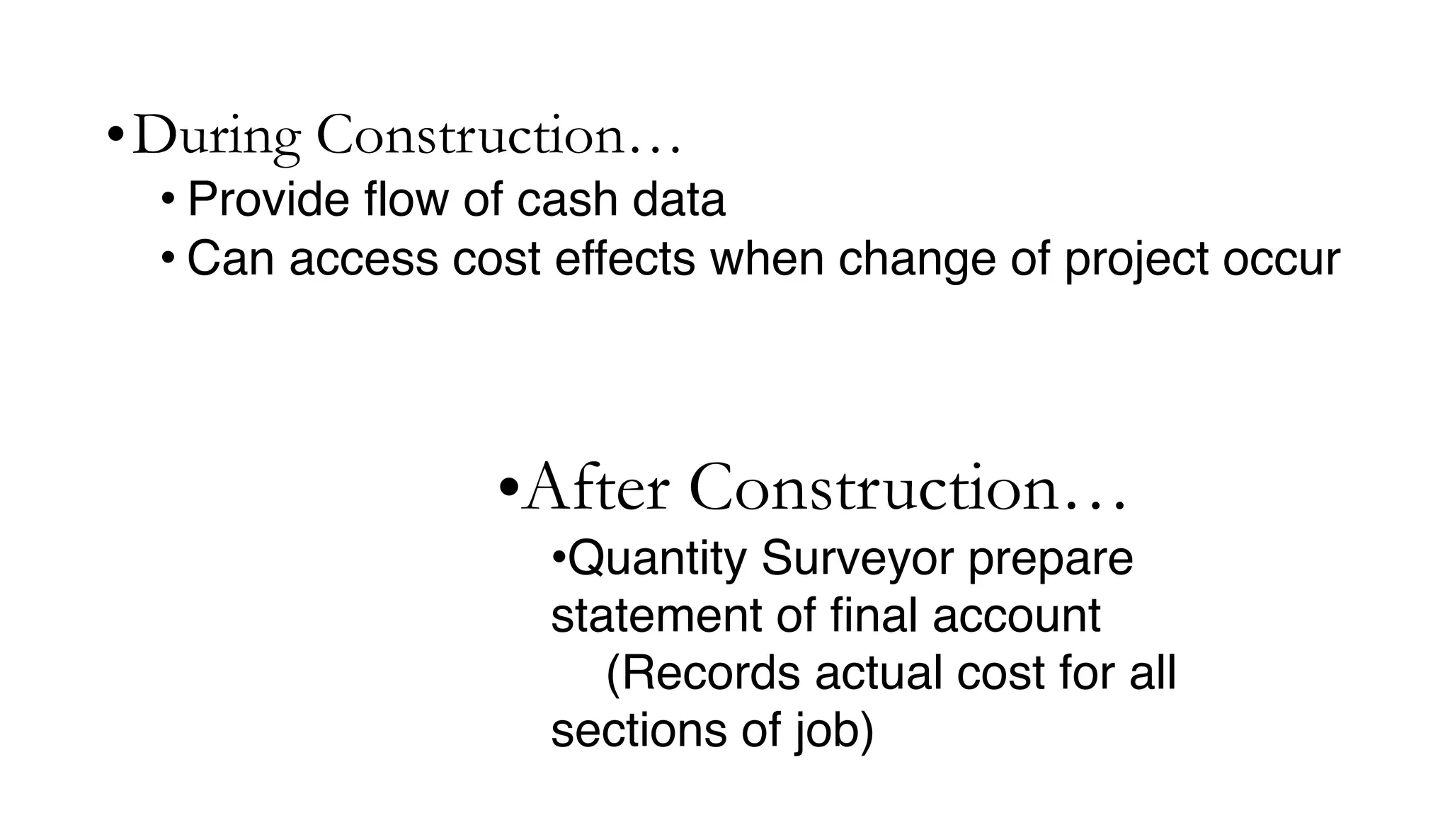 •During Construction…
• Provide flow of cash data
• Can access cost effects when change of project occur
•After Construction…
•Quantity Surveyor prepare
statement of final account
(Records actual cost for all
sections of job)
 