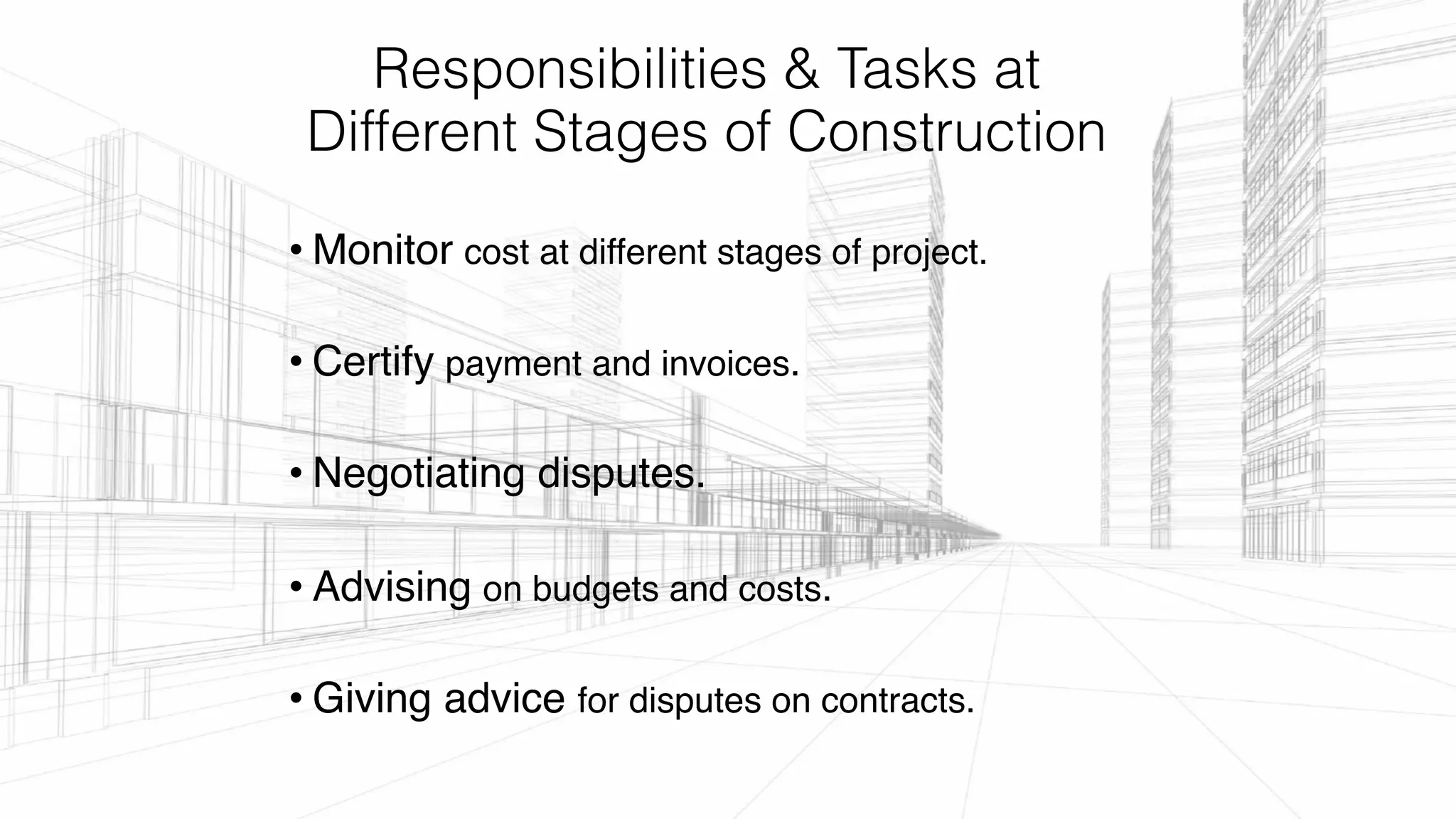 Responsibilities & Tasks at
Different Stages of Construction
• Monitor cost at different stages of project.
• Certify payment and invoices.
• Negotiating disputes.
• Advising on budgets and costs.
• Giving advice for disputes on contracts.
 