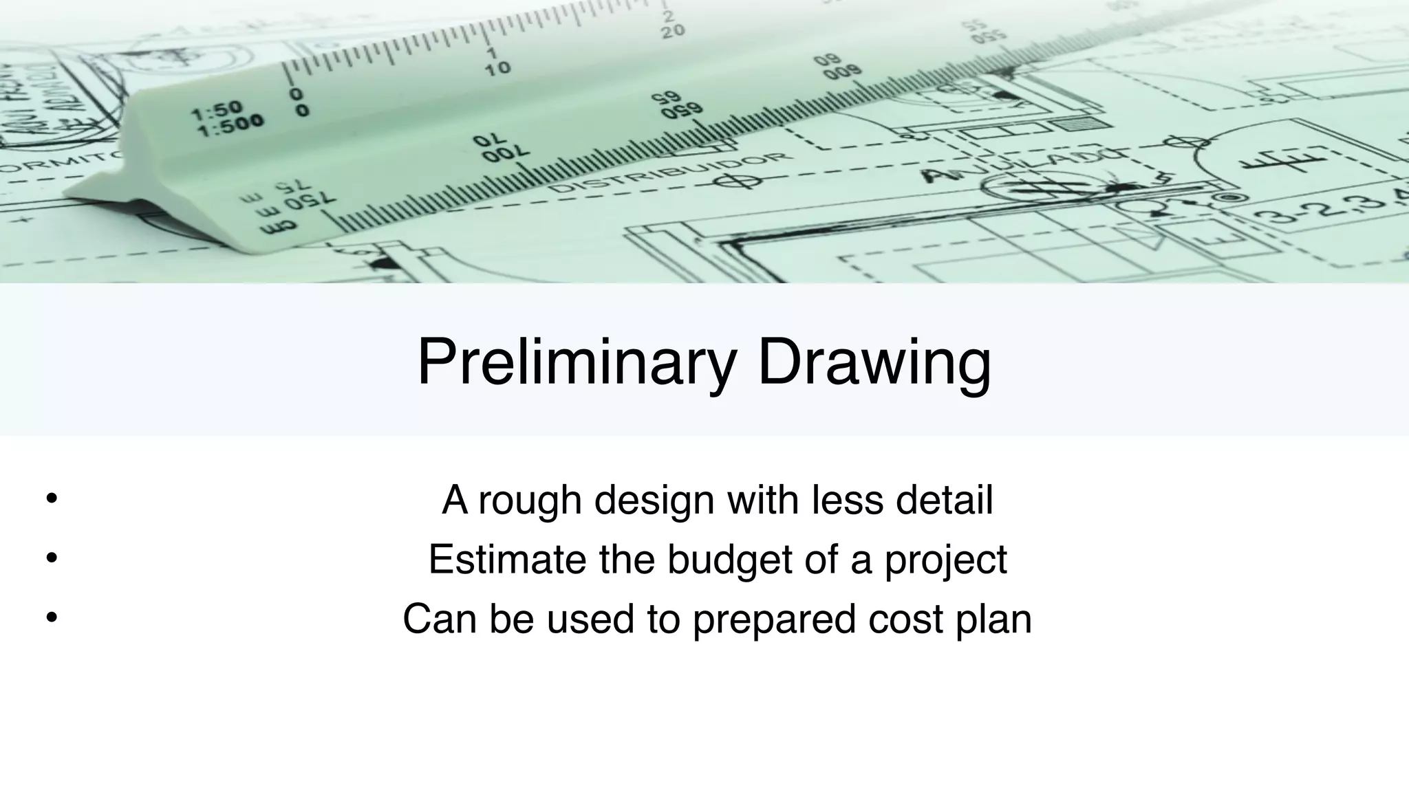 Preliminary Drawing
• A rough design with less detail
• Estimate the budget of a project
• Can be used to prepared cost plan
 
