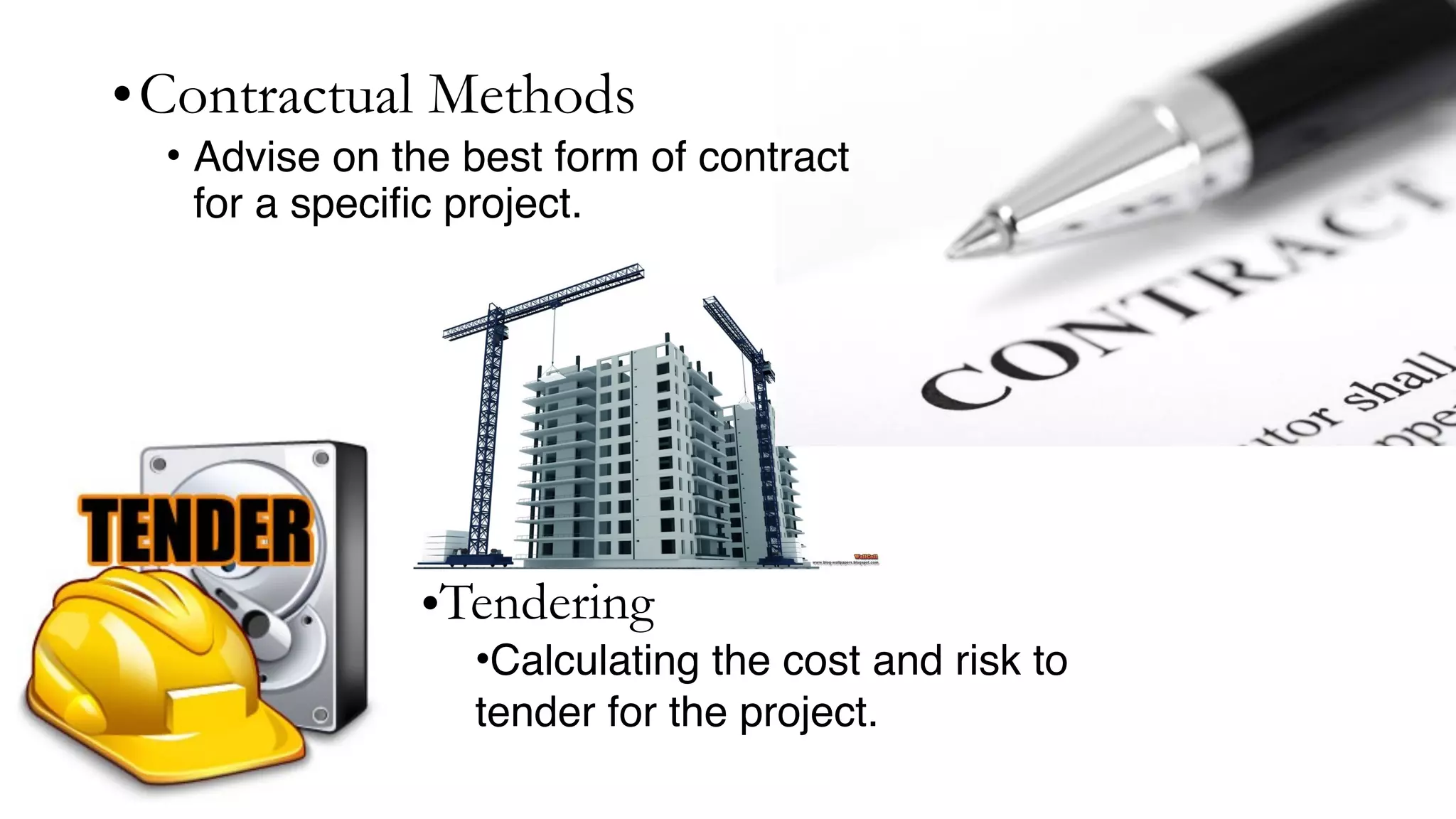 •Contractual Methods
• Advise on the best form of contract
for a specific project.
•Tendering
•Calculating the cost and risk to
tender for the project.
 