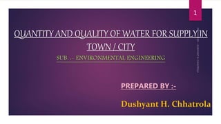 QUANTITY AND QUALITY OF WATER FOR SUPPLY IN
TOWN / CITY
SUB. :- ENVIRONMENTAL ENGINEERING
1
PREPARED BY :-
Dushyant H. Chhatrola
 