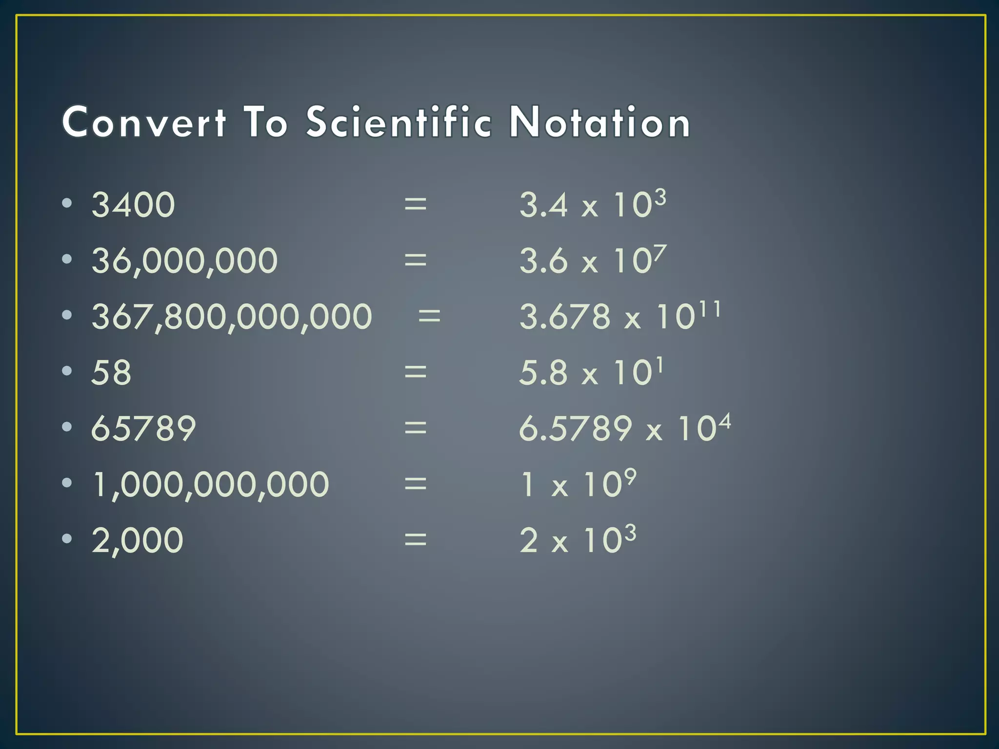 • 3400 =
• 36,000,000 =
• 367,800,000,000 =
• 58 =
• 65789 =
• 1,000,000,000 =
• 2,000 =
3.4 x 103
3.6 x 107
3.678 x 1011
5.8 x 101
6.5789 x 104
1 x 109
2 x 103
 