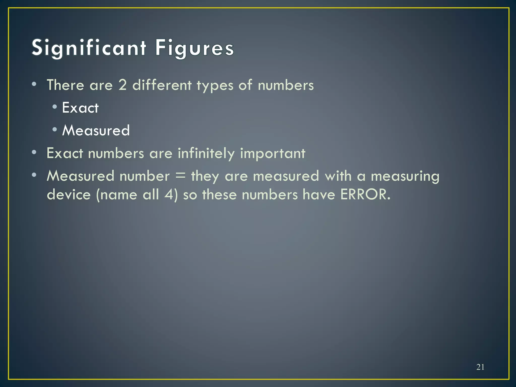 • There are 2 different types of numbers
• Exact
• Measured
• Exact numbers are infinitely important
• Measured number = they are measured with a measuring
device (name all 4) so these numbers have ERROR.
21
 