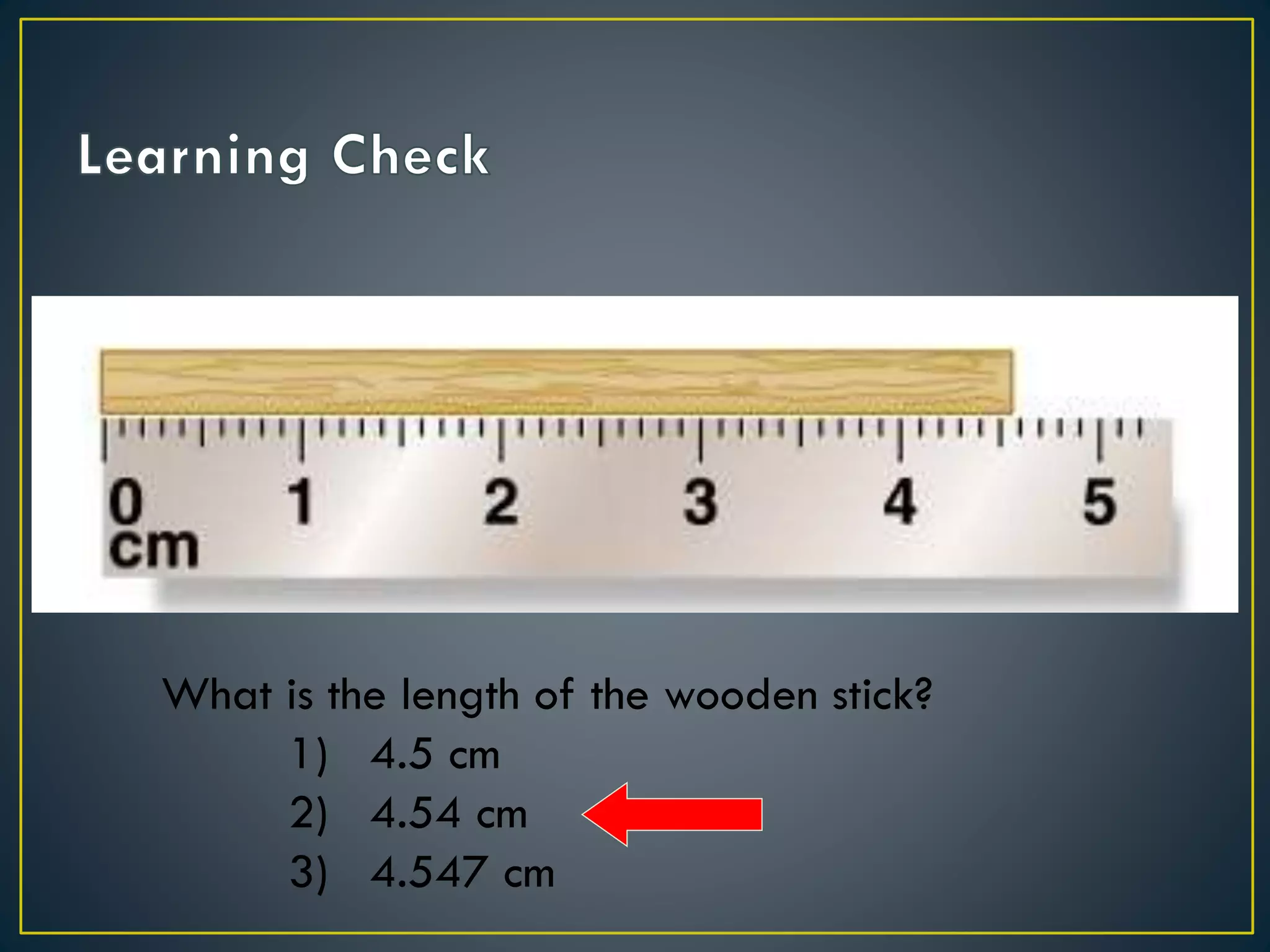 What is the length of the wooden stick?
1) 4.5 cm
2) 4.54 cm
3) 4.547 cm
 