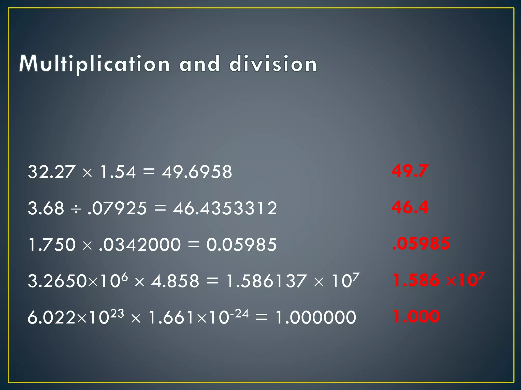 32.27  1.54 = 49.6958
3.68  .07925 = 46.4353312
1.750  .0342000 = 0.05985
3.2650106  4.858 = 1.586137  107
6.0221023  1.66110-24 = 1.000000
49.7
46.4
.05985
1.586 107
1.000
 