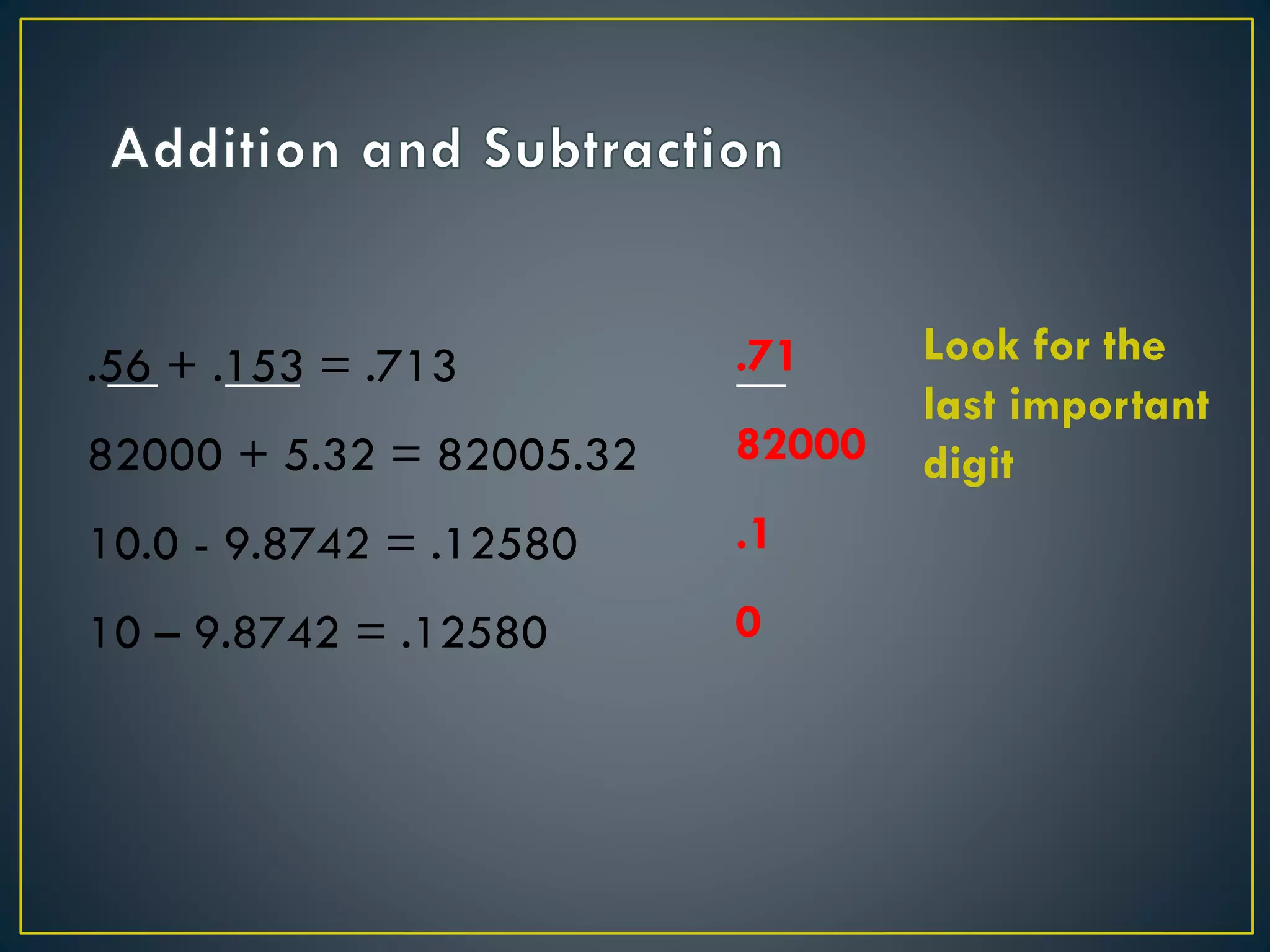 __ ___ __.56 + .153 = .713
82000 + 5.32 = 82005.32
10.0 - 9.8742 = .12580
10 – 9.8742 = .12580
.71
82000
.1
0
Look for the
last important
digit
 