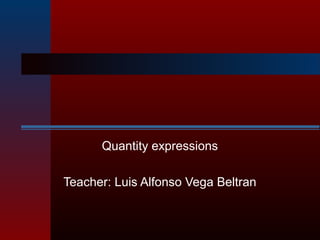 Quantity expressions
Teacher: Luis Alfonso Vega Beltran

 