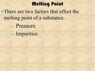 Melting Point
There are two factors that affect the
 melting point of a substance.
    a)   Pressure
    b)   Impurities
 