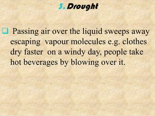 3. Drought

 Passing air over the liquid sweeps away
  escaping vapour molecules e.g. clothes
  dry faster on a windy day, people take
  hot beverages by blowing over it.
 