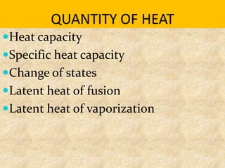 QUANTITY OF HEAT
Heat capacity
Specific heat capacity
Change of states
Latent heat of fusion
Latent heat of vaporization
 