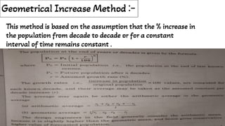 Geometrical Increase Method :-
This method is based on the assumption that the % increase in
the population from decade to decade or for a constant
interval of time remains constant .
 