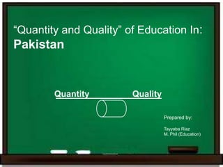 “Quantity and Quality” of Education In:
Pakistan
Quantity Quality
Prepared by:
Tayyaba Riaz
M. Phil (Education)
 