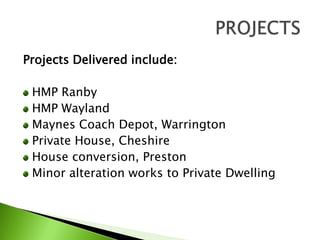 Projects Delivered include:HMP RanbyHMP WaylandMaynes Coach Depot, WarringtonPrivate House, CheshireHouse conversion, PrestonMinor alteration works to Private DwellingPROJECTS