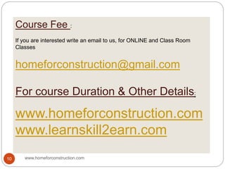 Course Fee :
If you are interested write an email to us, for ONLINE and Class Room
Classes
homeforconstruction@gmail.com
For course Duration & Other Details:
www.homeforconstruction.com
www.learnskill2earn.com
www.homeforconstruction.com10
 