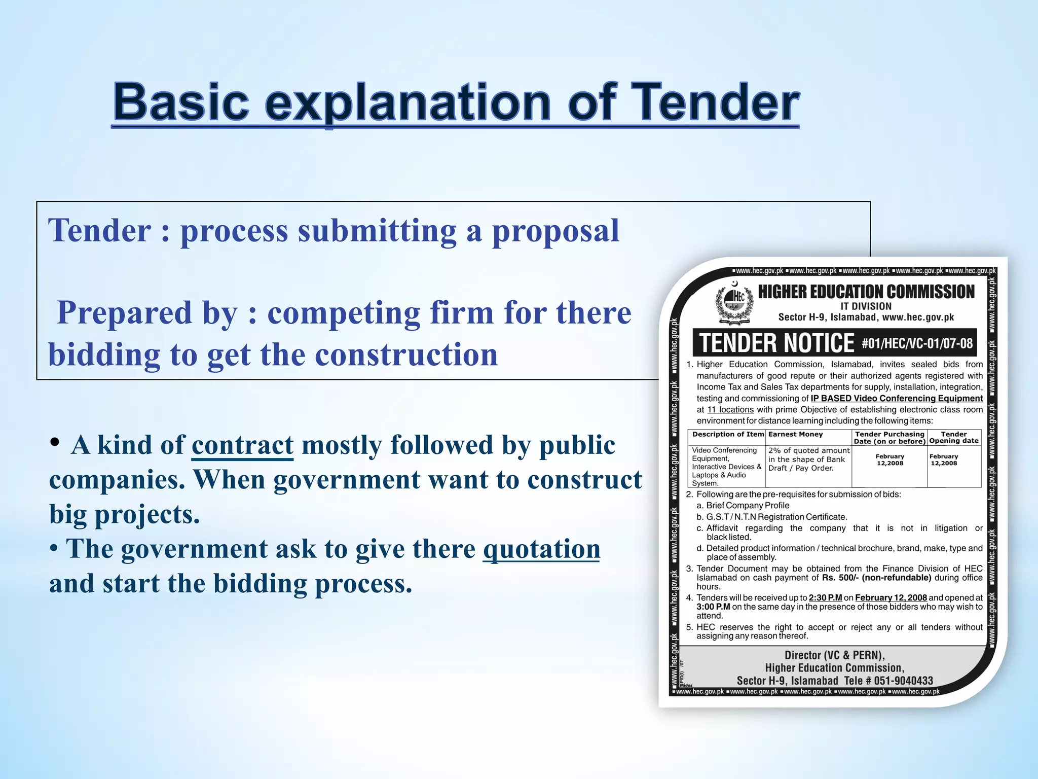 Tender : process submitting a proposal
Prepared by : competing firm for there
bidding to get the construction
• A kind of contract mostly followed by public
companies. When government want to construct
big projects.
• The government ask to give there quotation
and start the bidding process.
 