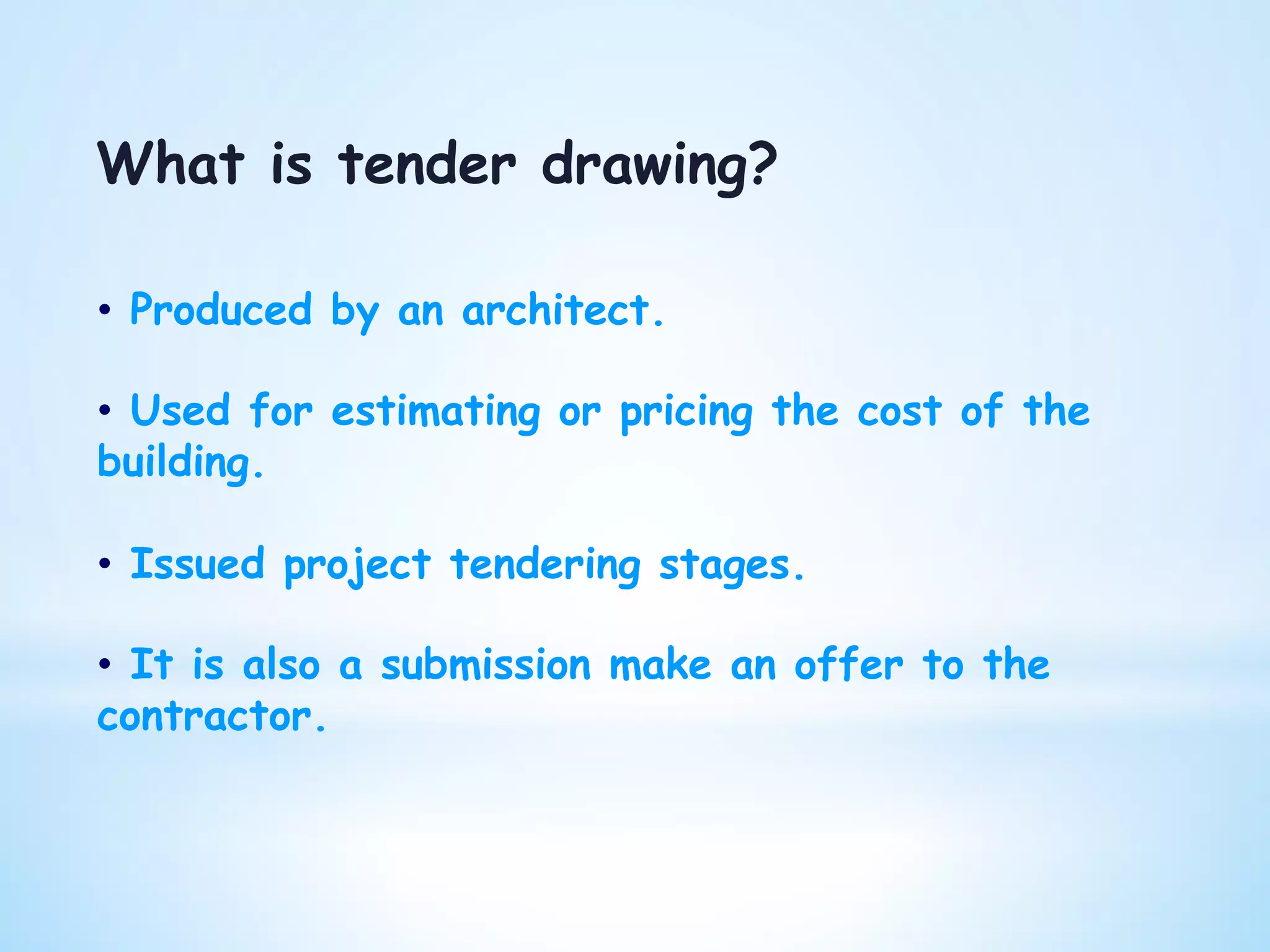 What is tender drawing?
•  Produced by an architect.
•  Used for estimating or pricing the cost of the
building.
•  Issued project tendering stages.
•  It is also a submission make an offer to the
contractor.
 