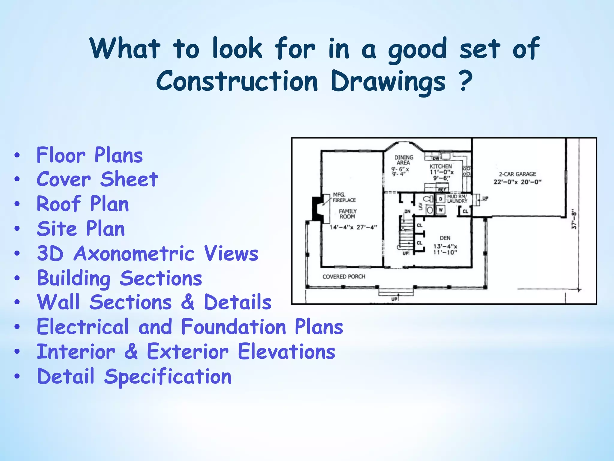 What to look for in a good set of
Construction Drawings ?
•  Floor Plans
•  Cover Sheet
•  Roof Plan
•  Site Plan
•  3D Axonometric Views
•  Building Sections
•  Wall Sections & Details
•  Electrical and Foundation Plans
•  Interior & Exterior Elevations
•  Detail Specification
 